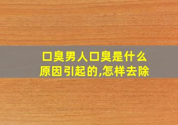 口臭男人口臭是什么原因引起的,怎样去除