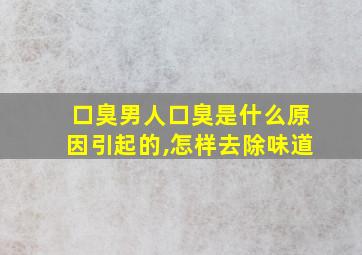 口臭男人口臭是什么原因引起的,怎样去除味道