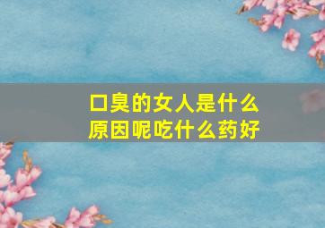 口臭的女人是什么原因呢吃什么药好