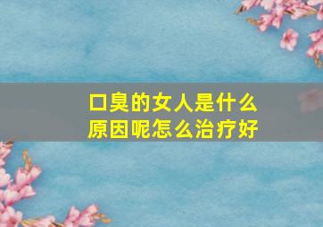 口臭的女人是什么原因呢怎么治疗好