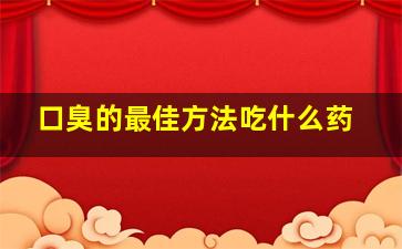 口臭的最佳方法吃什么药