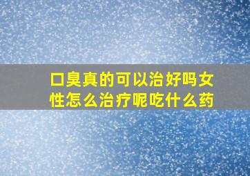 口臭真的可以治好吗女性怎么治疗呢吃什么药