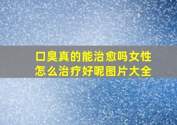 口臭真的能治愈吗女性怎么治疗好呢图片大全