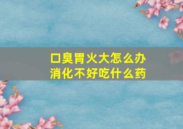 口臭胃火大怎么办消化不好吃什么药