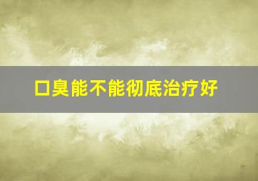 口臭能不能彻底治疗好