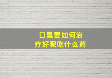 口臭要如何治疗好呢吃什么药