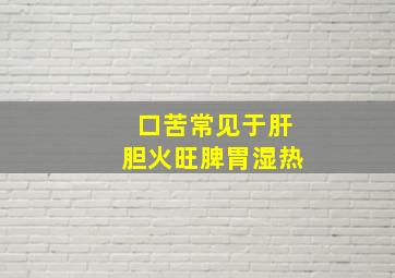 口苦常见于肝胆火旺脾胃湿热