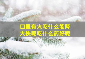 口里有火吃什么能降火快呢吃什么药好呢