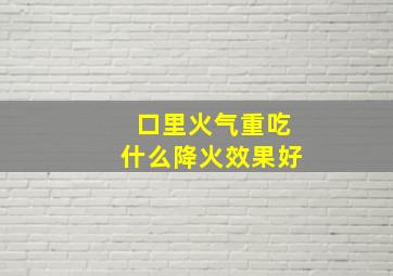 口里火气重吃什么降火效果好