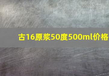 古16原浆50度500ml价格