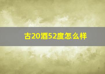 古20酒52度怎么样