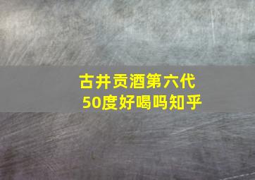 古井贡酒第六代50度好喝吗知乎