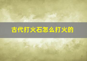 古代打火石怎么打火的