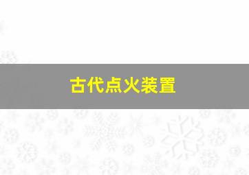 古代点火装置