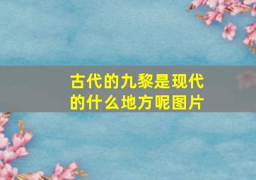 古代的九黎是现代的什么地方呢图片