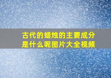 古代的蜡烛的主要成分是什么呢图片大全视频