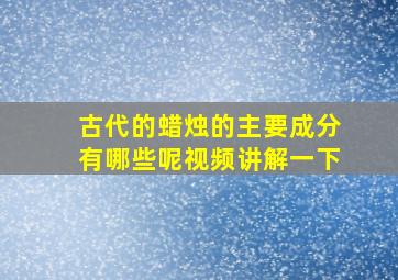 古代的蜡烛的主要成分有哪些呢视频讲解一下