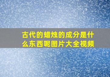 古代的蜡烛的成分是什么东西呢图片大全视频