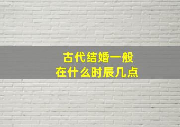 古代结婚一般在什么时辰几点