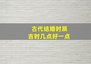 古代结婚时辰吉时几点好一点