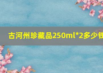 古河州珍藏品250ml*2多少钱