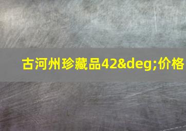 古河州珍藏品42°价格