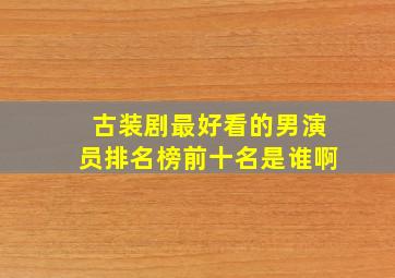 古装剧最好看的男演员排名榜前十名是谁啊