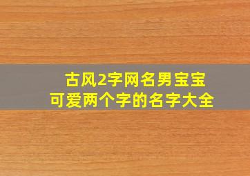 古风2字网名男宝宝可爱两个字的名字大全