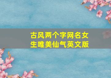 古风两个字网名女生唯美仙气英文版