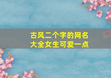 古风二个字的网名大全女生可爱一点