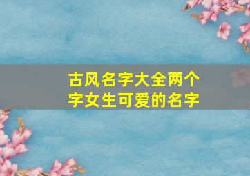 古风名字大全两个字女生可爱的名字