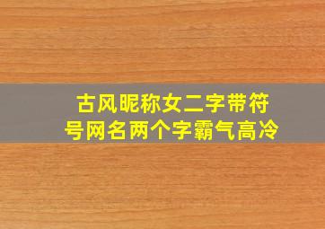 古风昵称女二字带符号网名两个字霸气高冷