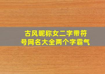 古风昵称女二字带符号网名大全两个字霸气