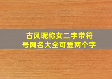 古风昵称女二字带符号网名大全可爱两个字