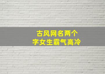 古风网名两个字女生霸气高冷