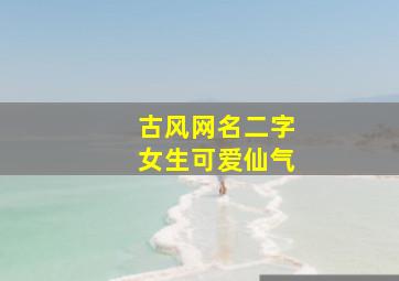 古风网名二字女生可爱仙气