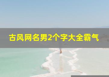 古风网名男2个字大全霸气