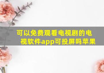 可以免费观看电视剧的电视软件app可投屏吗苹果