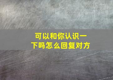 可以和你认识一下吗怎么回复对方