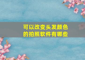 可以改变头发颜色的拍照软件有哪些