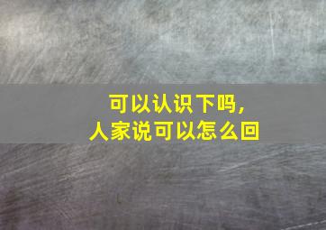 可以认识下吗,人家说可以怎么回