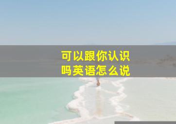 可以跟你认识吗英语怎么说