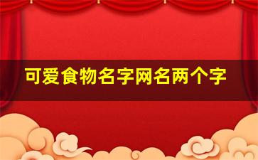 可爱食物名字网名两个字