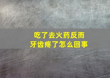 吃了去火药反而牙齿疼了怎么回事