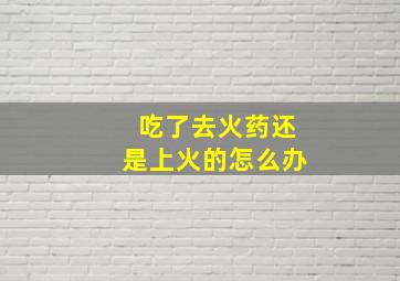 吃了去火药还是上火的怎么办