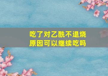 吃了对乙酰不退烧原因可以继续吃吗