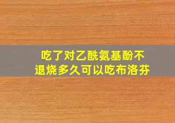 吃了对乙酰氨基酚不退烧多久可以吃布洛芬