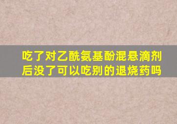 吃了对乙酰氨基酚混悬滴剂后没了可以吃别的退烧药吗