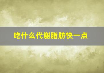 吃什么代谢脂肪快一点