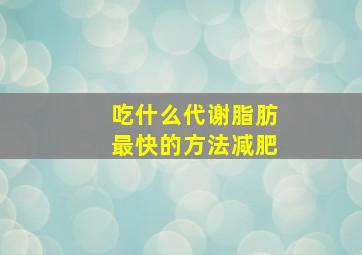 吃什么代谢脂肪最快的方法减肥